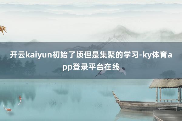 开云kaiyun初始了顷但是集聚的学习-ky体育app登录平台在线