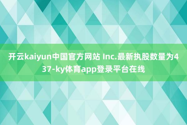 开云kaiyun中国官方网站 Inc.最新执股数量为437-ky体育app登录平台在线