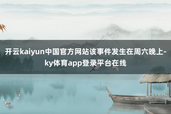 开云kaiyun中国官方网站该事件发生在周六晚上-ky体育app登录平台在线