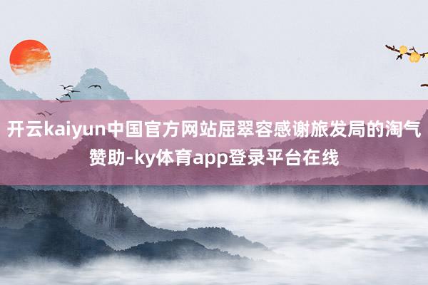 开云kaiyun中国官方网站屈翠容感谢旅发局的淘气赞助-ky体育app登录平台在线