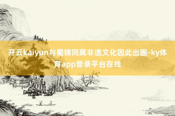 开云kaiyun与蜀锦同属非遗文化因此出圈-ky体育app登录平台在线