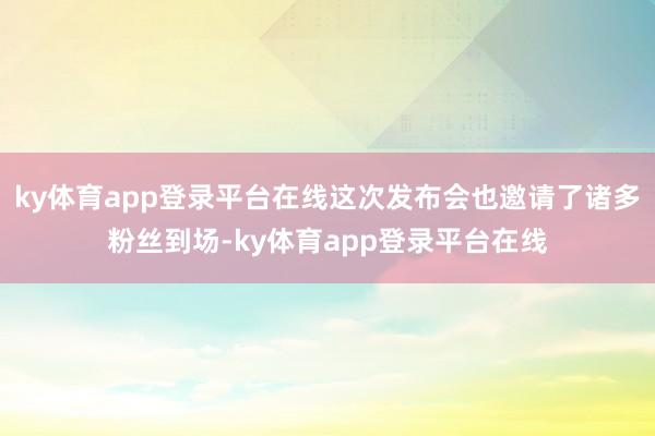 ky体育app登录平台在线这次发布会也邀请了诸多粉丝到场-ky体育app登录平台在线