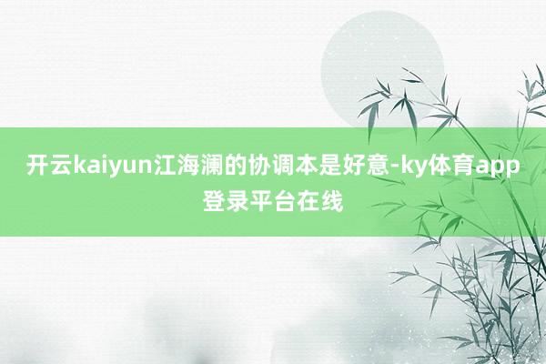 开云kaiyun江海澜的协调本是好意-ky体育app登录平台在线