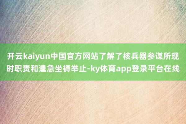 开云kaiyun中国官方网站了解了核兵器参谋所现时职责和遑急坐褥举止-ky体育app登录平台在线
