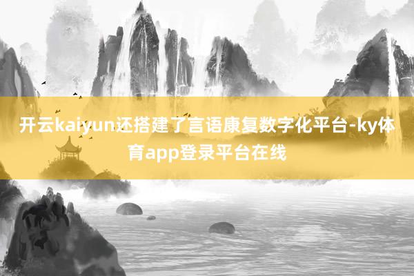 开云kaiyun还搭建了言语康复数字化平台-ky体育app登录平台在线