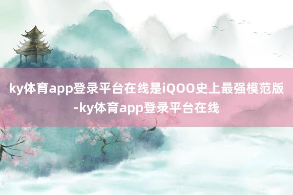 ky体育app登录平台在线是iQOO史上最强模范版-ky体育app登录平台在线