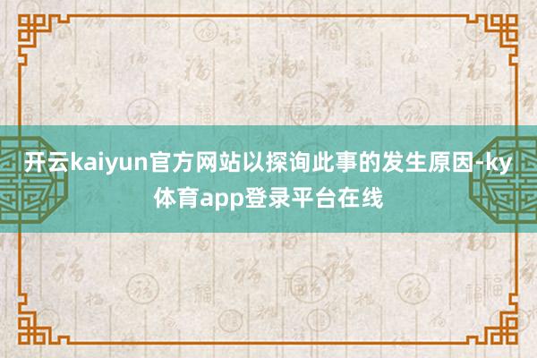 开云kaiyun官方网站以探询此事的发生原因-ky体育app登录平台在线