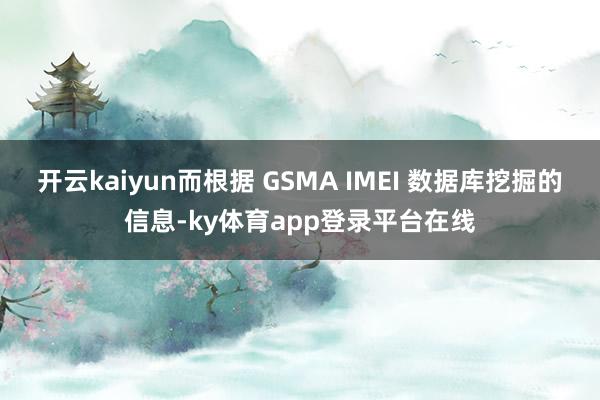 开云kaiyun而根据 GSMA IMEI 数据库挖掘的信息-ky体育app登录平台在线