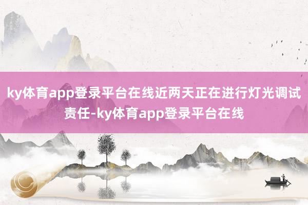 ky体育app登录平台在线近两天正在进行灯光调试责任-ky体育app登录平台在线