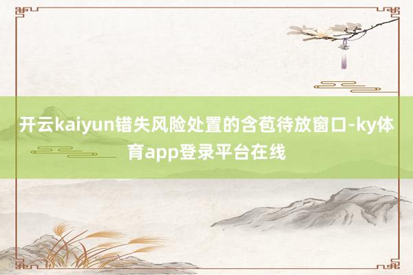开云kaiyun错失风险处置的含苞待放窗口-ky体育app登录平台在线