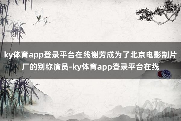 ky体育app登录平台在线谢芳成为了北京电影制片厂的别称演员-ky体育app登录平台在线