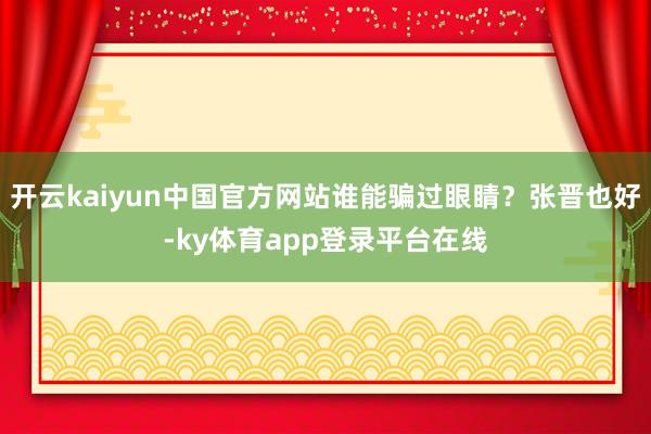 开云kaiyun中国官方网站谁能骗过眼睛？张晋也好-ky体育app登录平台在线