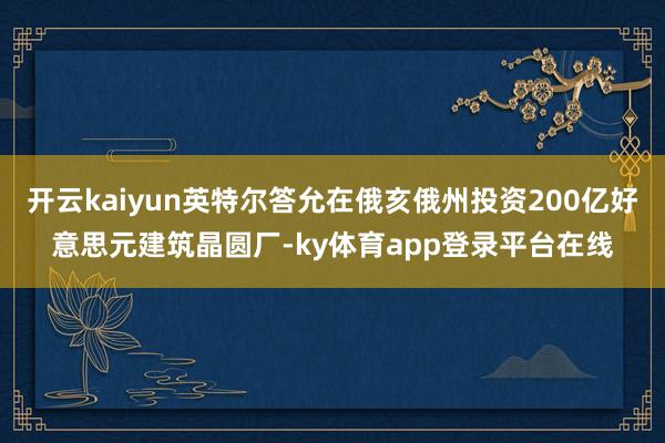 开云kaiyun英特尔答允在俄亥俄州投资200亿好意思元建筑晶圆厂-ky体育app登录平台在线