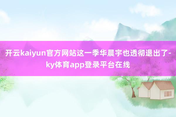 开云kaiyun官方网站这一季华晨宇也透彻退出了-ky体育app登录平台在线