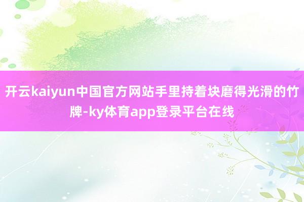 开云kaiyun中国官方网站手里持着块磨得光滑的竹牌-ky体育app登录平台在线