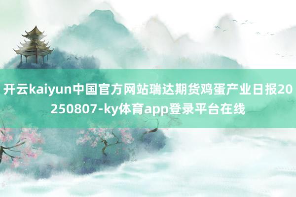 开云kaiyun中国官方网站瑞达期货鸡蛋产业日报20250807-ky体育app登录平台在线