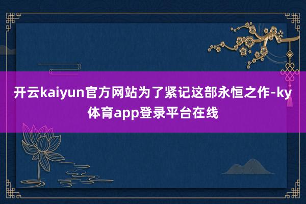 开云kaiyun官方网站为了紧记这部永恒之作-ky体育app登录平台在线