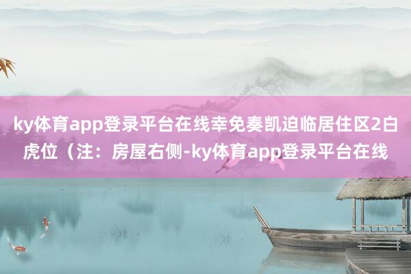 ky体育app登录平台在线幸免奏凯迫临居住区2白虎位（注：房屋右侧-ky体育app登录平台在线