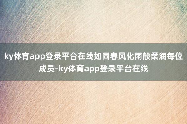 ky体育app登录平台在线如同春风化雨般柔润每位成员-ky体育app登录平台在线