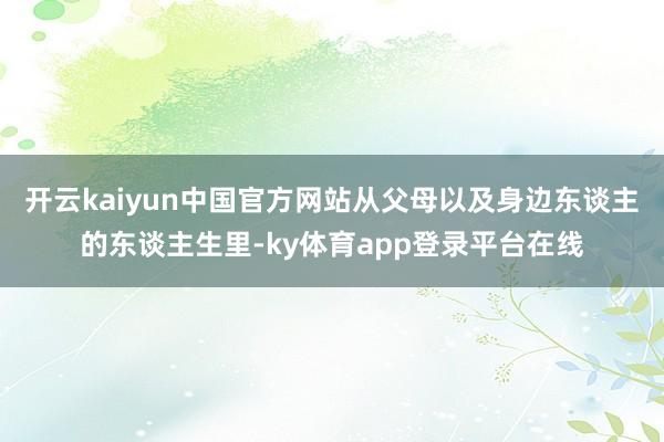 开云kaiyun中国官方网站从父母以及身边东谈主的东谈主生里-ky体育app登录平台在线
