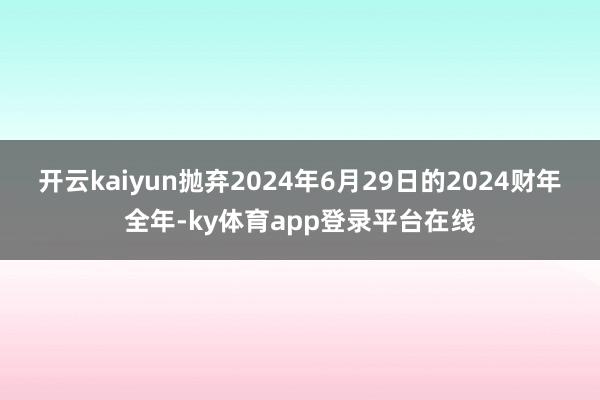 开云kaiyun抛弃2024年6月29日的2024财年全年-ky体育app登录平台在线