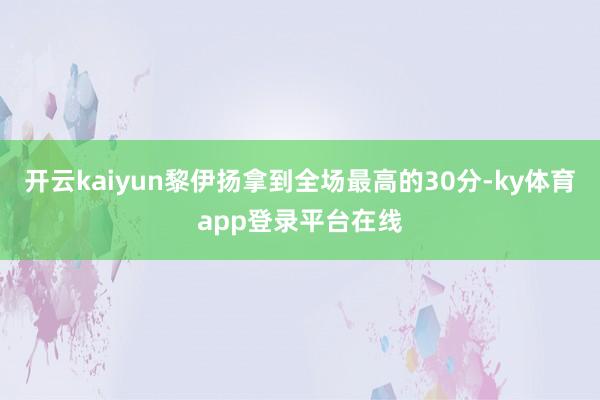 开云kaiyun黎伊扬拿到全场最高的30分-ky体育app登录平台在线