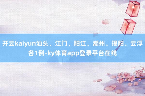 开云kaiyun汕头、江门、阳江、潮州、揭阳、云浮各1例-ky体育app登录平台在线