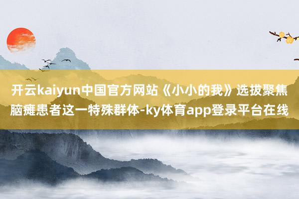 开云kaiyun中国官方网站《小小的我》选拔聚焦脑瘫患者这一特殊群体-ky体育app登录平台在线