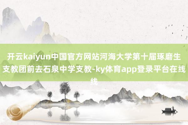 开云kaiyun中国官方网站河海大学第十届琢磨生支教团前去石泉中学支教-ky体育app登录平台在线