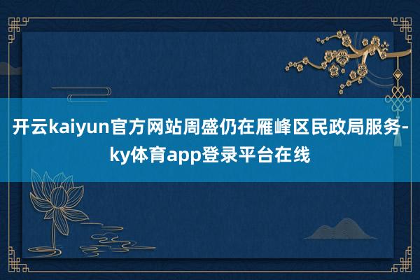 开云kaiyun官方网站周盛仍在雁峰区民政局服务-ky体育app登录平台在线