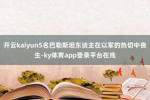 开云kaiyun5名巴勒斯坦东谈主在以军的热切中丧生-ky体育app登录平台在线