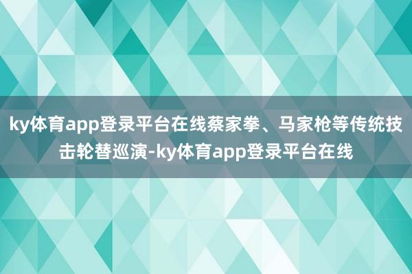 ky体育app登录平台在线蔡家拳、马家枪等传统技击轮替巡演-ky体育app登录平台在线
