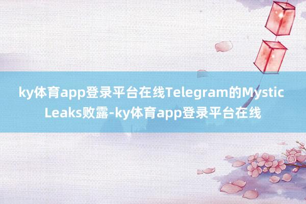 ky体育app登录平台在线Telegram的Mystic Leaks败露-ky体育app登录平台在线