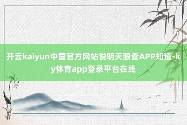 开云kaiyun中国官方网站说明天眼查APP知道-ky体育app登录平台在线