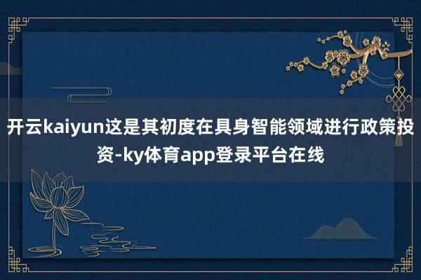 开云kaiyun这是其初度在具身智能领域进行政策投资-ky体育app登录平台在线