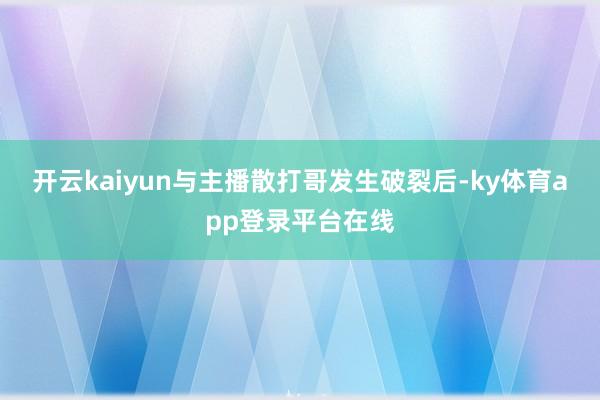 开云kaiyun与主播散打哥发生破裂后-ky体育app登录平台在线