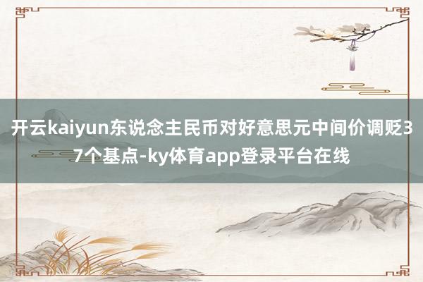 开云kaiyun东说念主民币对好意思元中间价调贬37个基点-ky体育app登录平台在线