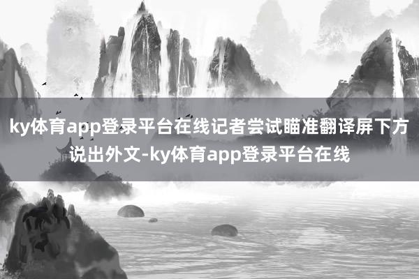 ky体育app登录平台在线记者尝试瞄准翻译屏下方说出外文-ky体育app登录平台在线