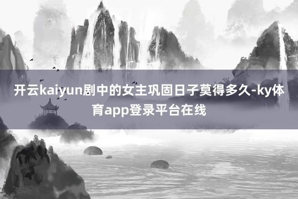 开云kaiyun剧中的女主巩固日子莫得多久-ky体育app登录平台在线