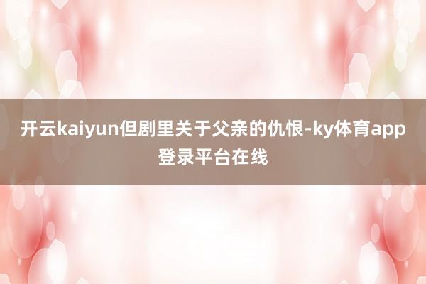 开云kaiyun但剧里关于父亲的仇恨-ky体育app登录平台在线