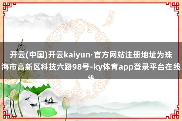 开云(中国)开云kaiyun·官方网站注册地址为珠海市高新区科技六路98号-ky体育app登录平台在线