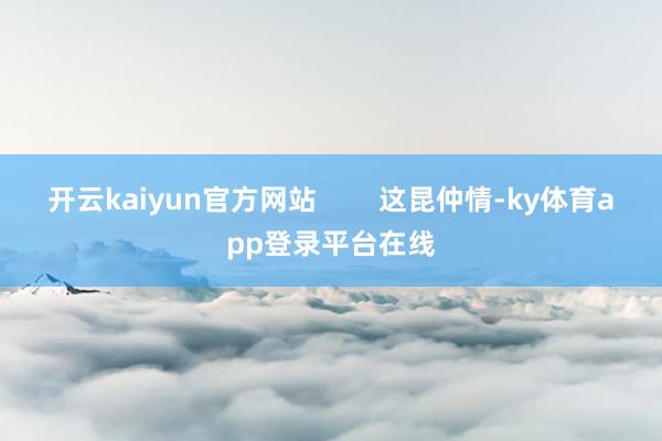 开云kaiyun官方网站        这昆仲情-ky体育app登录平台在线