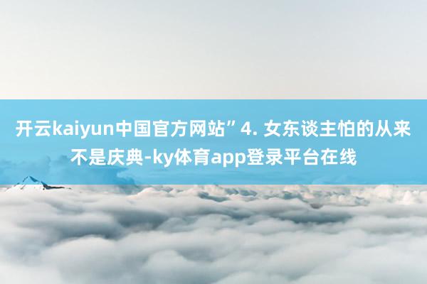 开云kaiyun中国官方网站”4. 女东谈主怕的从来不是庆典-ky体育app登录平台在线