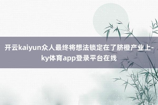 开云kaiyun众人最终将想法锁定在了脐橙产业上-ky体育app登录平台在线