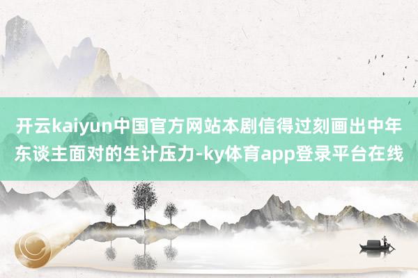 开云kaiyun中国官方网站本剧信得过刻画出中年东谈主面对的生计压力-ky体育app登录平台在线