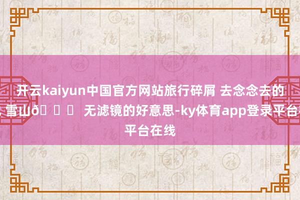 开云kaiyun中国官方网站旅行碎屑 去念念去的场地 雪山🏔 无滤镜的好意思-ky体育app登录平台在线