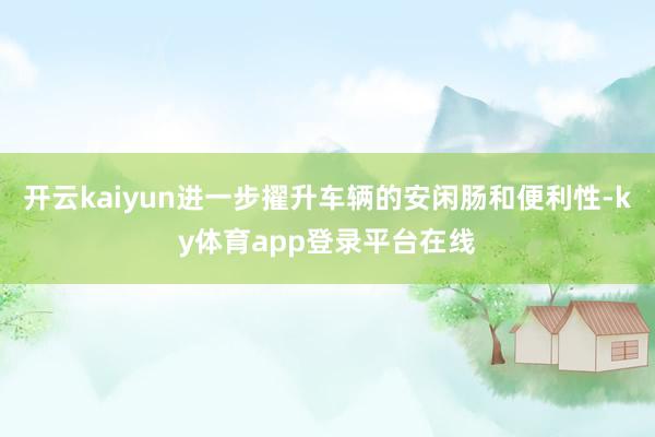 开云kaiyun进一步擢升车辆的安闲肠和便利性-ky体育app登录平台在线
