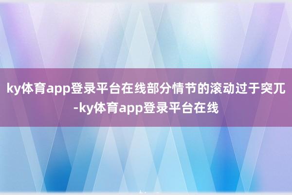 ky体育app登录平台在线部分情节的滚动过于突兀-ky体育app登录平台在线