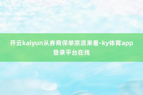 开云kaiyun　　从券商保举宗派来看-ky体育app登录平台在线