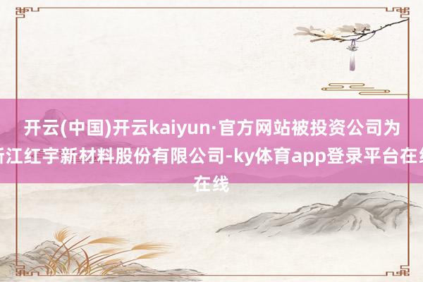 开云(中国)开云kaiyun·官方网站被投资公司为浙江红宇新材料股份有限公司-ky体育app登录平台在线